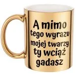 Złoty kubek A Mimo Tego Wyrazu Twarzy Ty Wciąż Gadasz Prezent