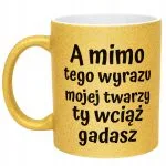 Złoty kubek brokatowy A Mimo Tego Wyrazu Twarzy Ty Wciąż Gadasz Prezent
